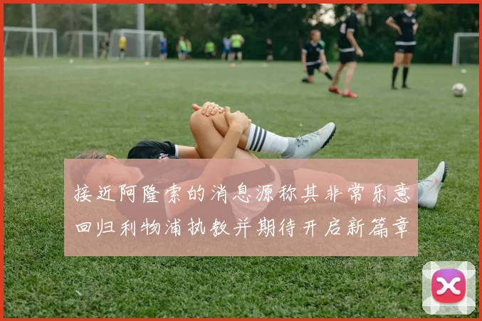 接近阿隆索的消息源称其非常乐意回归利物浦执教并期待开启新篇章